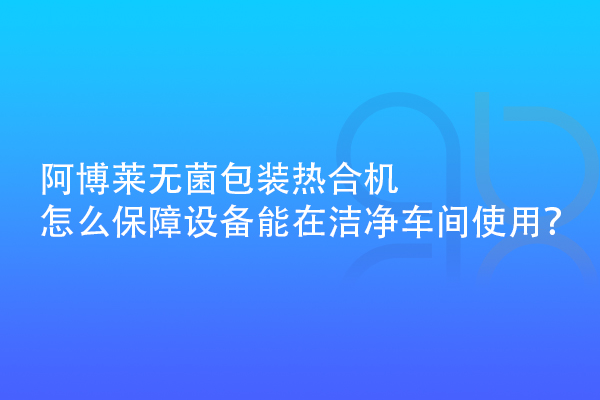 阿博萊無菌包裝熱合機(jī)怎么保障設(shè)備能在潔凈車間使用？