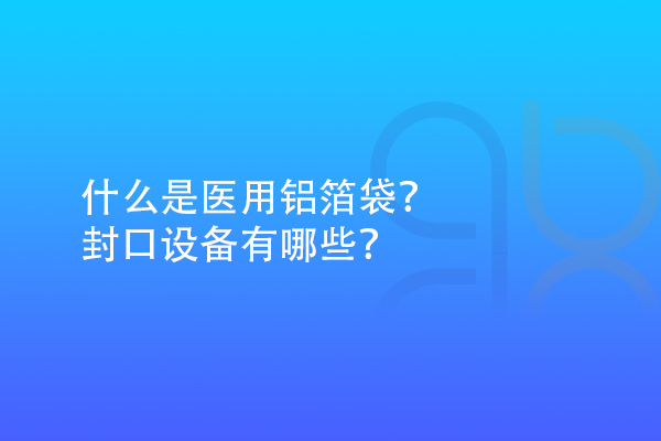 什么是醫(yī)用鋁箔袋？封口設(shè)備有哪些？