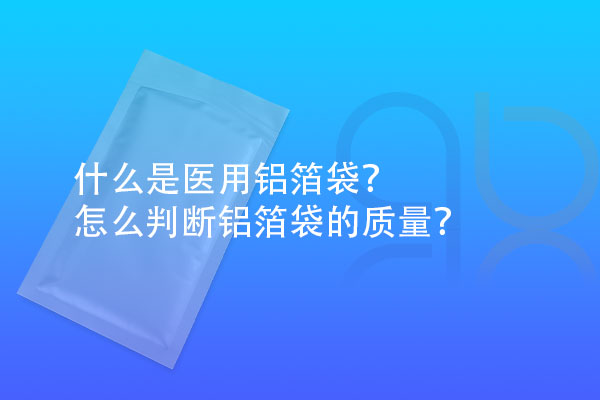 什么是醫(yī)用鋁箔袋？怎么判斷鋁箔袋的質(zhì)量？