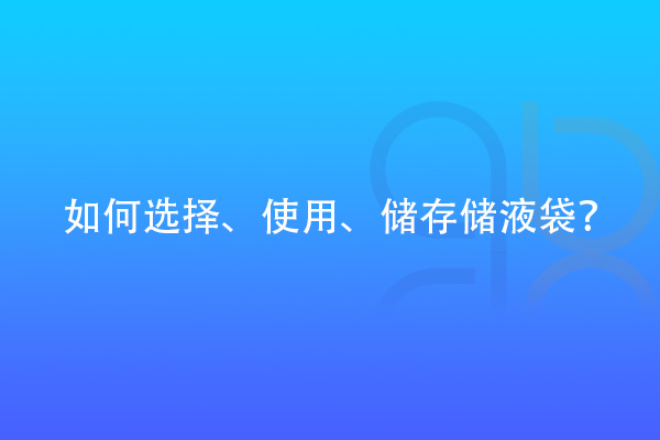 如何選擇、使用、儲存儲液袋？