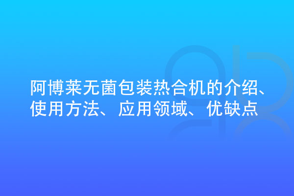無菌包裝熱合機(jī)的介紹、使用方法、應(yīng)用領(lǐng)域、優(yōu)缺點(diǎn)